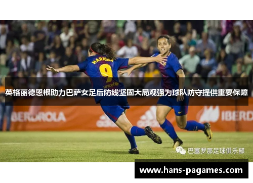 英格丽德恩根助力巴萨女足后防线坚固大局观强为球队防守提供重要保障 英格丽德恩根助力巴萨女足后防线坚固大局观强为球队防守提供重要保障