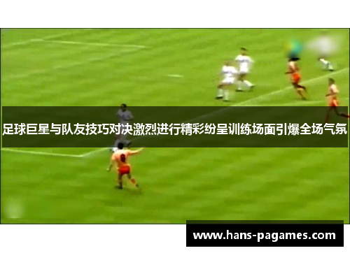 足球巨星与队友技巧对决激烈进行精彩纷呈训练场面引爆全场气氛 足球巨星与队友技巧对决激烈进行精彩纷呈训练场面引爆全场气氛