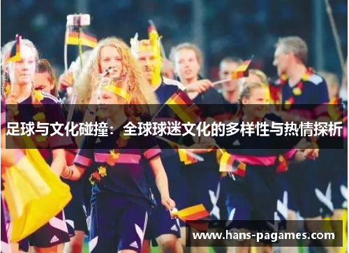 足球与文化碰撞:全球球迷文化的多样性与热情探析 足球与文化碰撞:全球球迷文化的多样性与热情探析