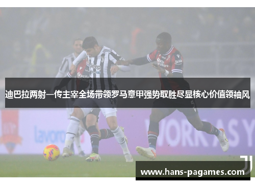 迪巴拉两射一传主宰全场带领罗马意甲强势取胜尽显核心价值领袖风