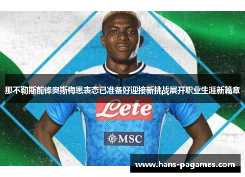 那不勒斯前锋奥斯梅恩表态已准备好迎接新挑战展开职业生涯新篇章