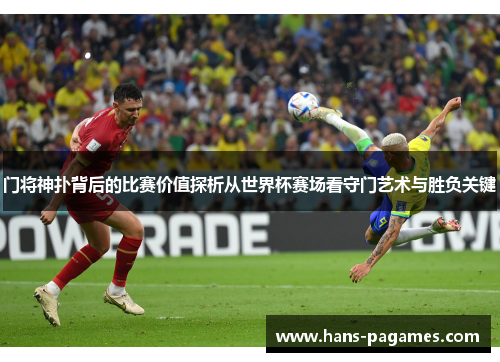 门将神扑背后的比赛价值探析从世界杯赛场看守门艺术与胜负关键