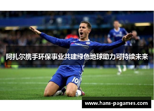 阿扎尔携手环保事业共建绿色地球助力可持续未来