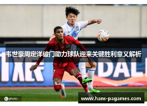 韦世豪周定洋破门助力球队迎来关键胜利意义解析