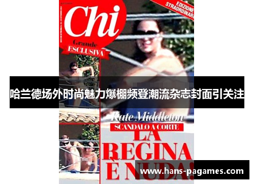 哈兰德场外时尚魅力爆棚频登潮流杂志封面引关注
