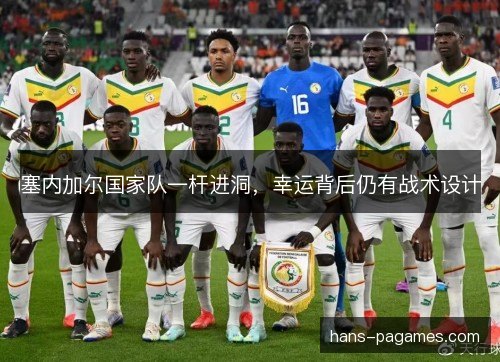 塞内加尔国家队一杆进洞,幸运背后仍有战术设计 塞内加尔国家队一杆进洞,幸运背后仍有战术设计